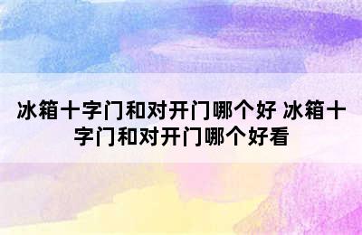 冰箱十字门和对开门哪个好 冰箱十字门和对开门哪个好看